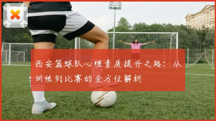 西安篮球队心理素质提升之路：从训练到比赛的全方位解析