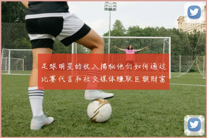 足球明星的收入揭秘他们如何通过比赛代言和社交媒体赚取巨额财富