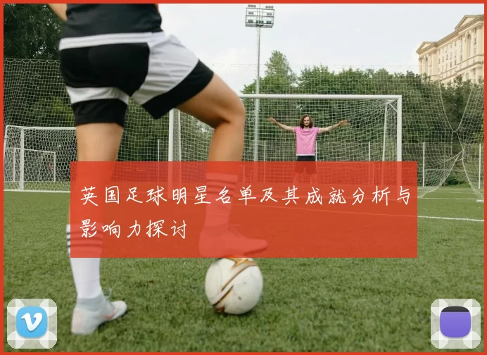 英国足球明星名单及其成就分析与影响力探讨