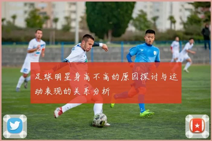 足球明星身高不高的原因探讨与运动表现的关系分析