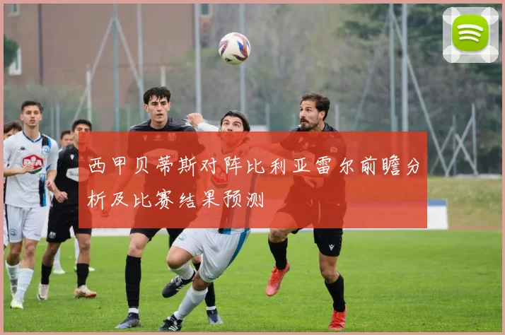 西甲贝蒂斯对阵比利亚雷尔前瞻分析及比赛结果预测