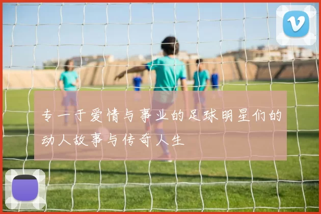 专一于爱情与事业的足球明星们的动人故事与传奇人生