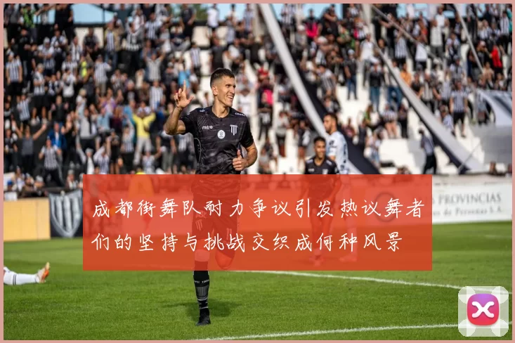 成都街舞队耐力争议引发热议舞者们的坚持与挑战交织成何种风景