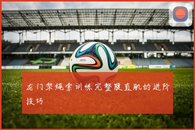 龙门架绳索训练完整腹直肌的进阶技巧