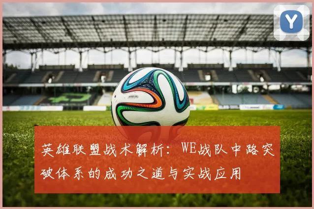 英雄联盟战术解析：WE战队中路突破体系的成功之道与实战应用