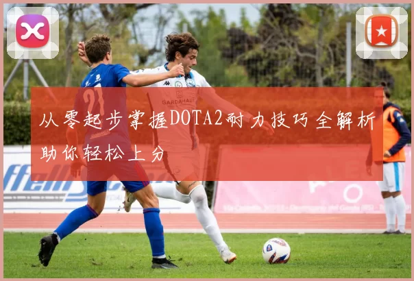 从零起步掌握DOTA2耐力技巧全解析助你轻松上分