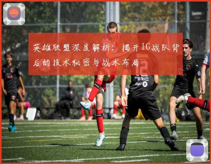 英雄联盟深度解析：揭开IG战队背后的技术秘密与战术布局