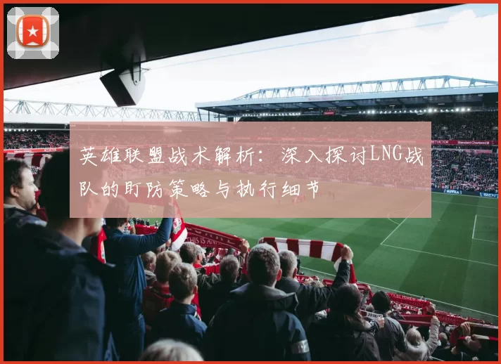 英雄联盟战术解析：深入探讨LNG战队的盯防策略与执行细节