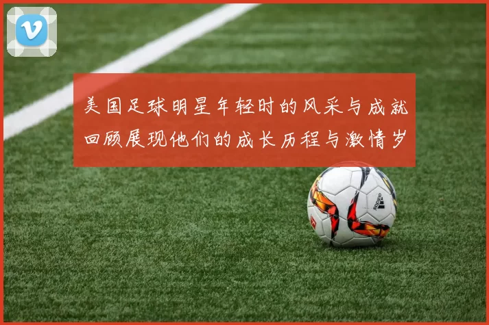 美国足球明星年轻时的风采与成就回顾展现他们的成长历程与激情岁月