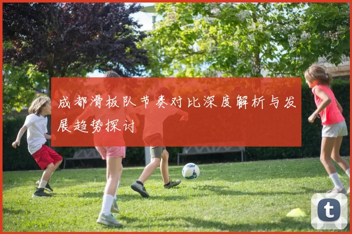 成都滑板队节奏对比深度解析与发展趋势探讨