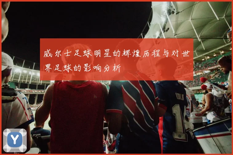 威尔士足球明星的辉煌历程与对世界足球的影响分析