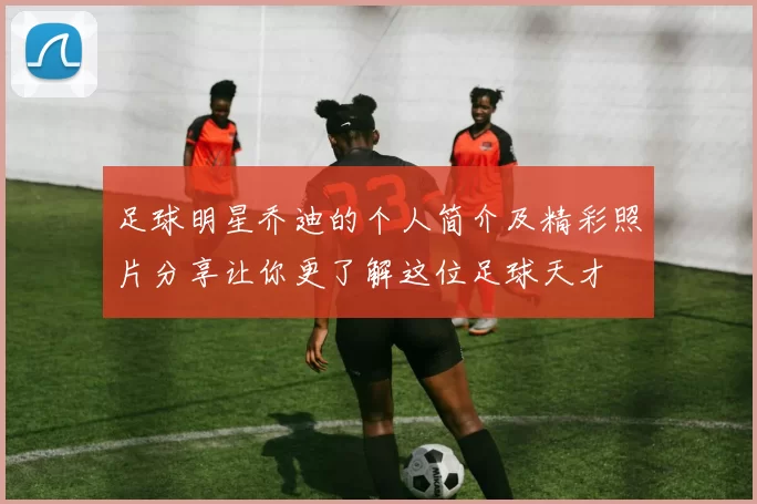 足球明星乔迪的个人简介及精彩照片分享让你更了解这位足球天才