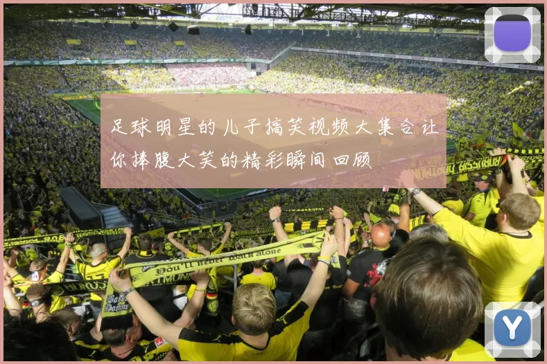 足球明星的儿子搞笑视频大集合让你捧腹大笑的精彩瞬间回顾