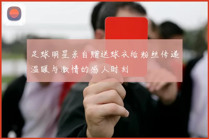足球明星亲自赠送球衣给粉丝传递温暖与激情的感人时刻