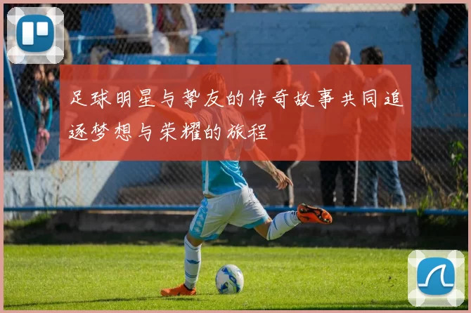 足球明星与挚友的传奇故事共同追逐梦想与荣耀的旅程