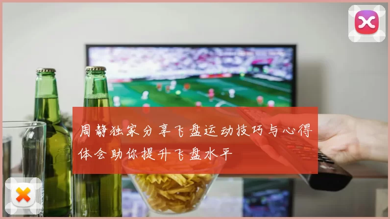 周静独家分享飞盘运动技巧与心得体会助你提升飞盘水平