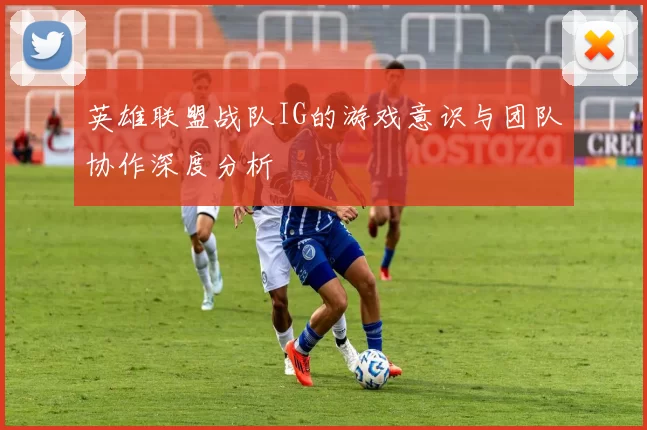 英雄联盟战队IG的游戏意识与团队协作深度分析