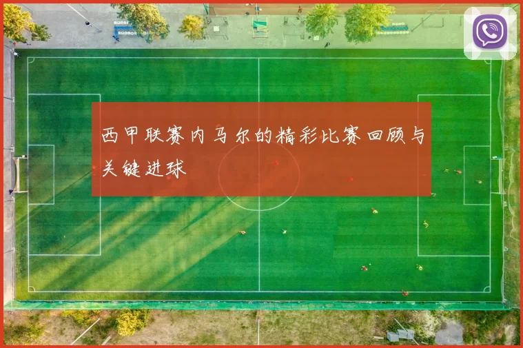 西甲联赛内马尔的精彩比赛回顾与关键进球