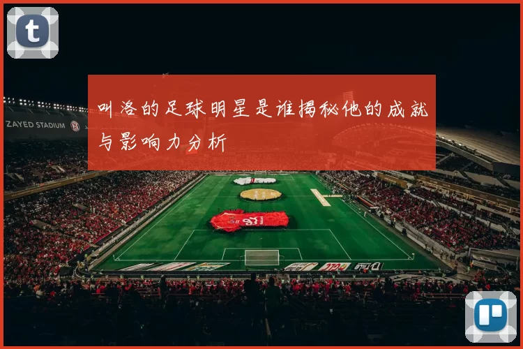 叫洛的足球明星是谁揭秘他的成就与影响力分析