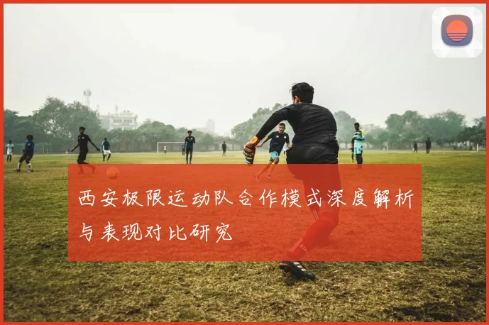 西安极限运动队合作模式深度解析与表现对比研究