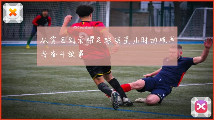 从贫困到荣耀足球明星儿时的艰辛与奋斗故事