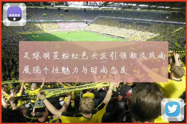 足球明星粉红色头发引领潮流风尚展现个性魅力与时尚态度