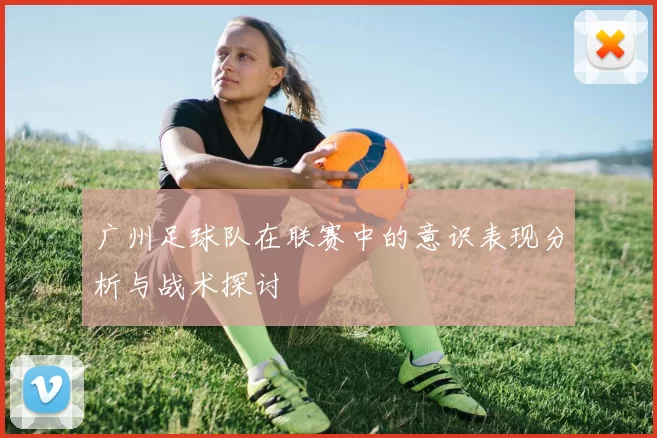 广州足球队在联赛中的意识表现分析与战术探讨