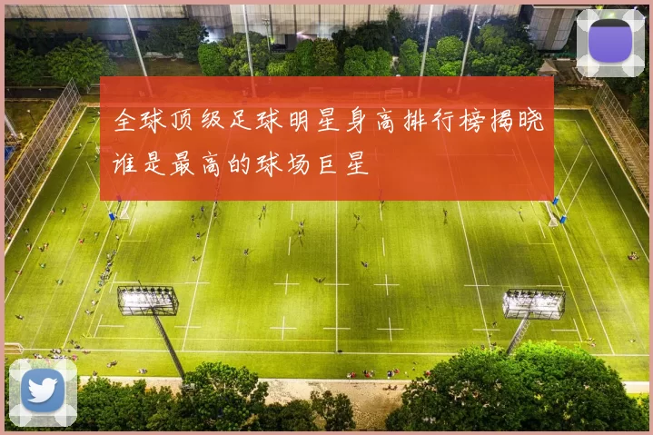 全球顶级足球明星身高排行榜揭晓谁是最高的球场巨星