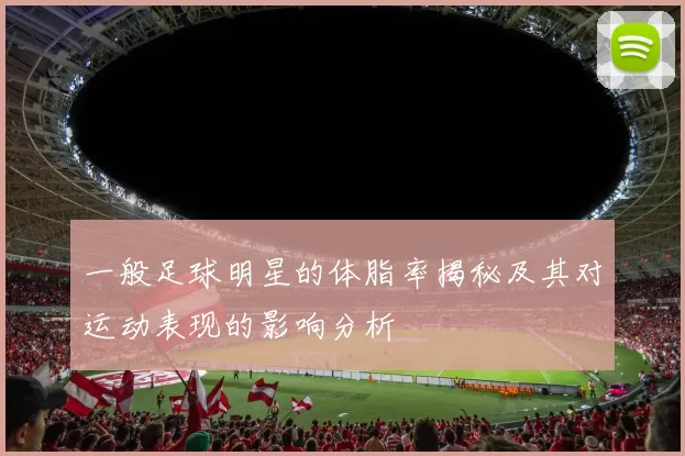 一般足球明星的体脂率揭秘及其对运动表现的影响分析