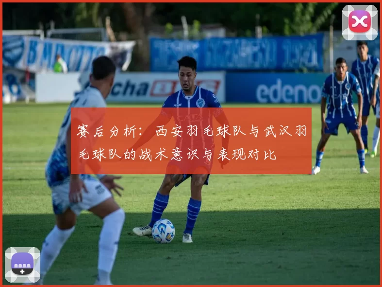 赛后分析：西安羽毛球队与武汉羽毛球队的战术意识与表现对比