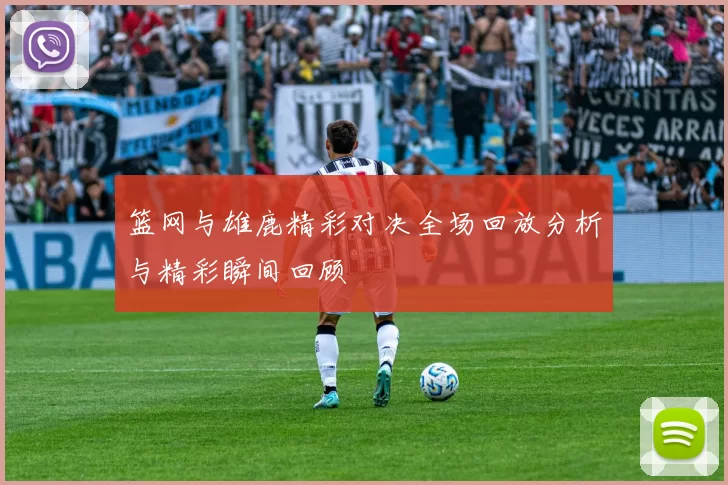 篮网与雄鹿精彩对决全场回放分析与精彩瞬间回顾