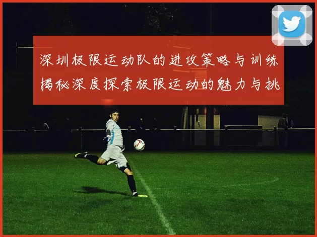深圳极限运动队的进攻策略与训练揭秘深度探索极限运动的魅力与挑战