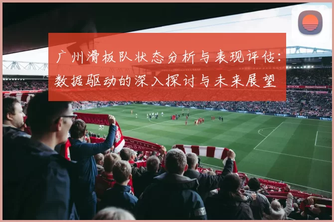 广州滑板队状态分析与表现评估：数据驱动的深入探讨与未来展望