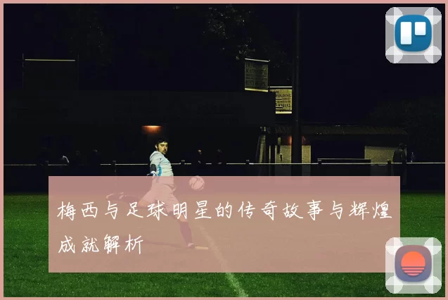 梅西与足球明星的传奇故事与辉煌成就解析