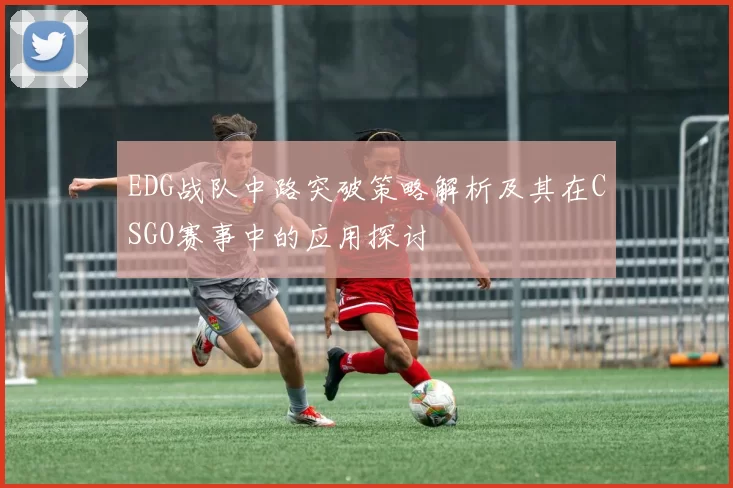 EDG战队中路突破策略解析及其在CSGO赛事中的应用探讨
