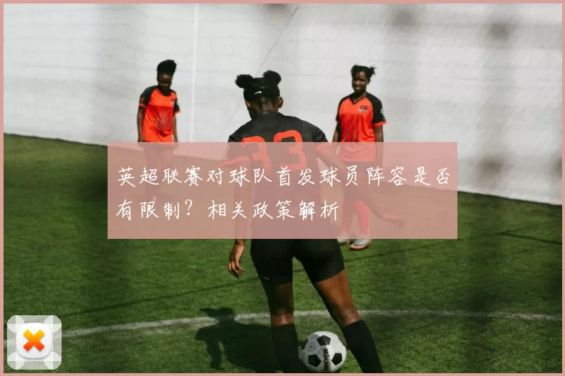 英超联赛对球队首发球员阵容是否有限制？相关政策解析