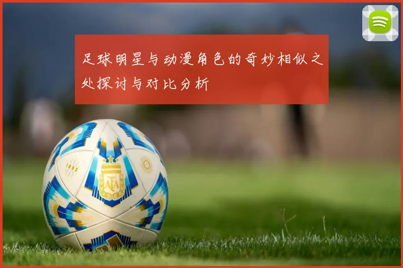 足球明星与动漫角色的奇妙相似之处探讨与对比分析