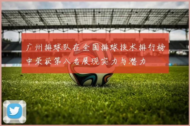 广州排球队在全国排球技术排行榜中荣获第八名展现实力与潜力