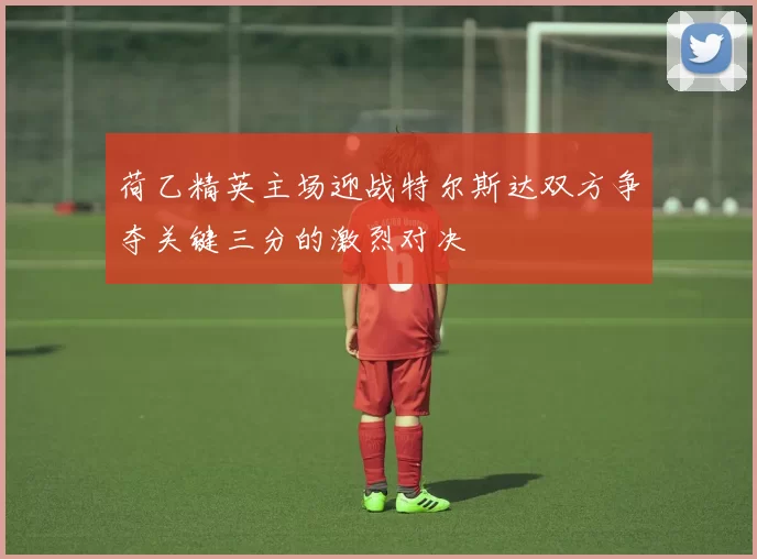 荷乙精英主场迎战特尔斯达双方争夺关键三分的激烈对决