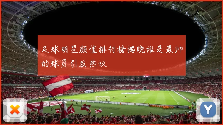 足球明星颜值排行榜揭晓谁是最帅的球员引发热议