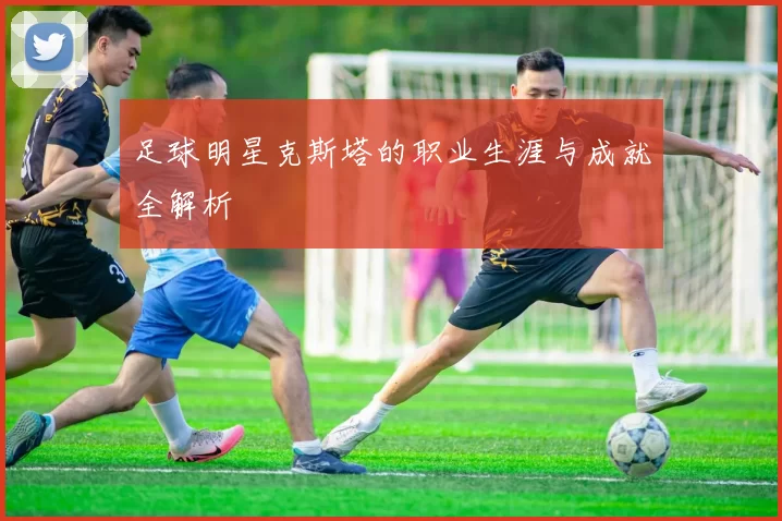 足球明星克斯塔的职业生涯与成就全解析