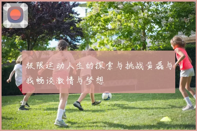 极限运动人生的探索与挑战黄磊与我畅谈激情与梦想