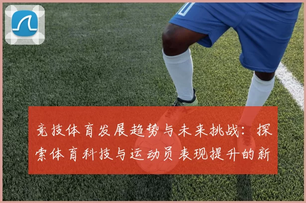 竞技体育发展趋势与未来挑战：探索体育科技与运动员表现提升的新机遇