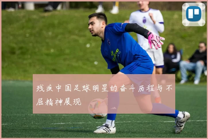 残疾中国足球明星的奋斗历程与不屈精神展现