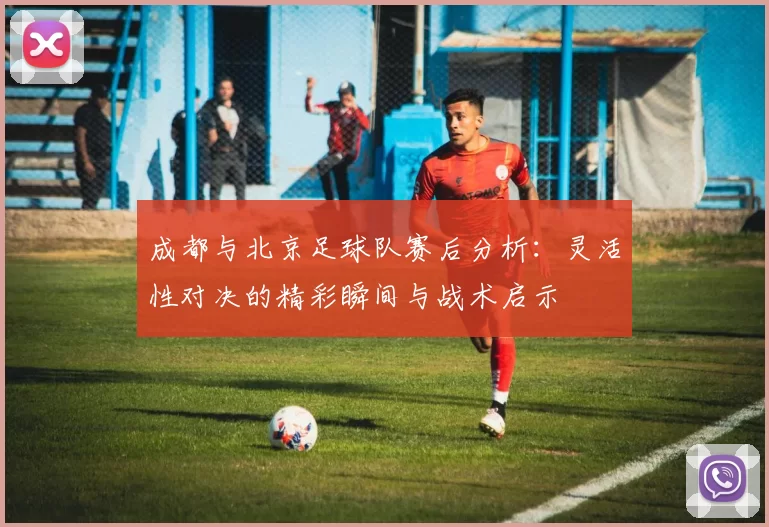 成都与北京足球队赛后分析：灵活性对决的精彩瞬间与战术启示