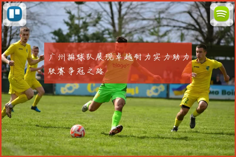 广州排球队展现卓越耐力实力助力联赛争冠之路