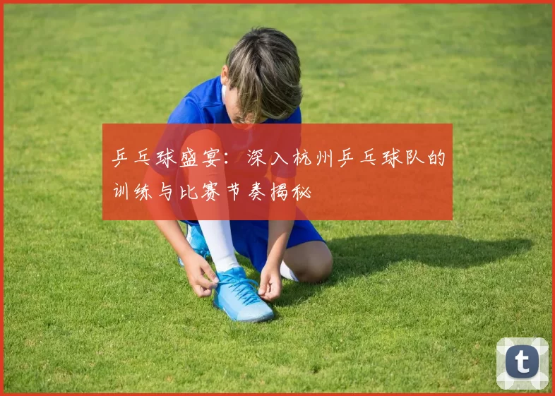 乒乓球盛宴：深入杭州乒乓球队的训练与比赛节奏揭秘