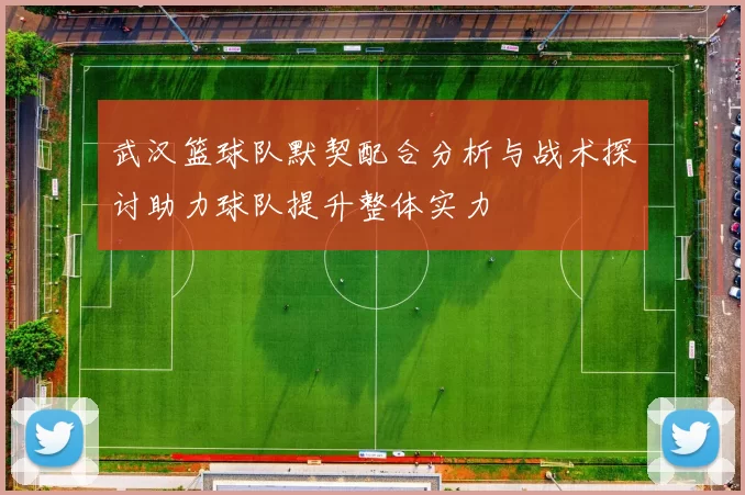 武汉篮球队默契配合分析与战术探讨助力球队提升整体实力