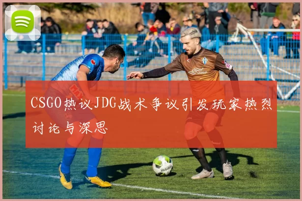 CSGO热议JDG战术争议引发玩家热烈讨论与深思