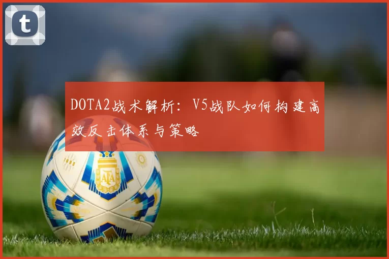 DOTA2战术解析：V5战队如何构建高效反击体系与策略